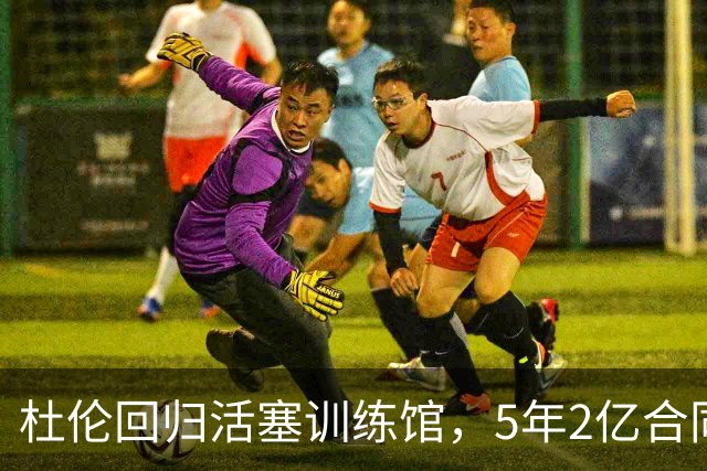 杜伦回归活塞训练馆，5年2亿合同引发关注